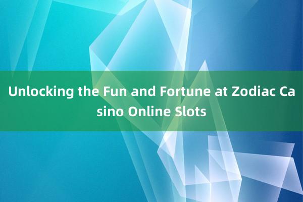 Unlocking the Fun and Fortune at Zodiac Casino Online Slots