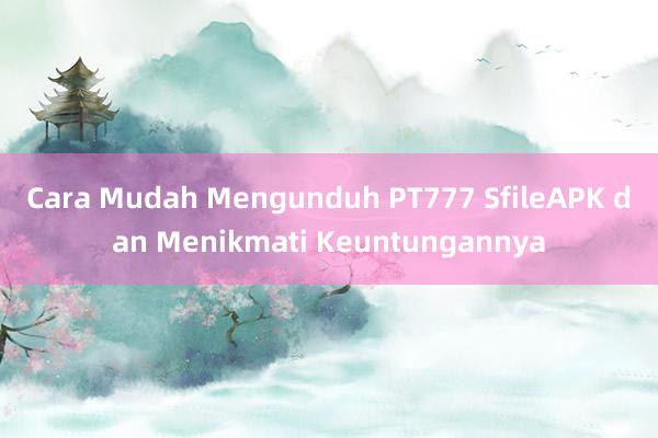 Cara Mudah Mengunduh PT777 SfileAPK dan Menikmati Keuntungannya