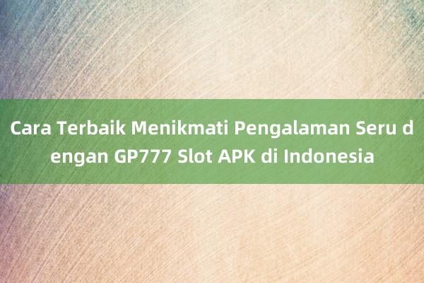 Cara Terbaik Menikmati Pengalaman Seru dengan GP777 Slot APK di Indonesia