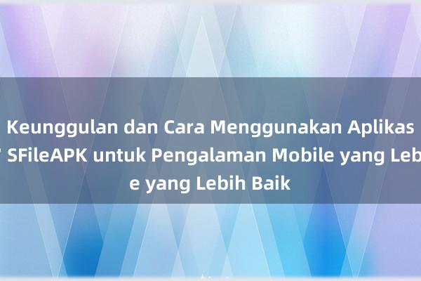 Keunggulan dan Cara Menggunakan Aplikasi PT777 SFileAPK untuk Pengalaman Mobile yang Lebih Baik