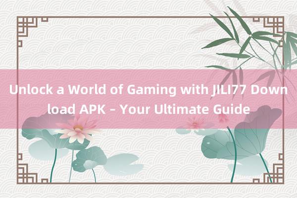 Unlock a World of Gaming with JILI77 Download APK – Your Ultimate Guide