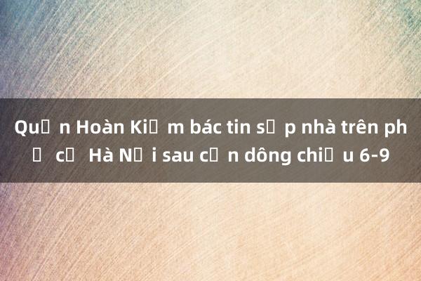 Quận Hoàn Kiếm bác tin sập nhà trên phố cổ Hà Nội sau cơn dông chiều 6-9