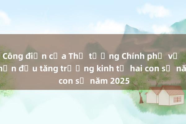 Công điện của Thủ tướng Chính phủ về việc phấn đấu tăng trưởng kinh tế hai con số năm 2025