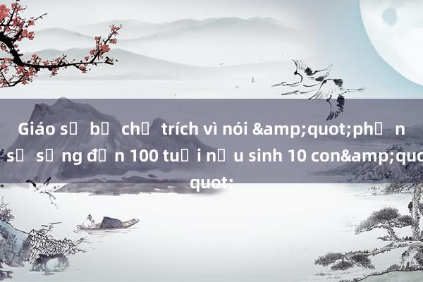 Giáo sư bị chỉ trích vì nói &quot;phụ nữ sẽ sống đến 100 tuổi nếu sinh 10 con&quot;