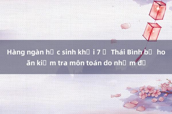 Hàng ngàn học sinh khối 7 ở Thái Bình bị hoãn kiểm tra môn toán do nhầm đề