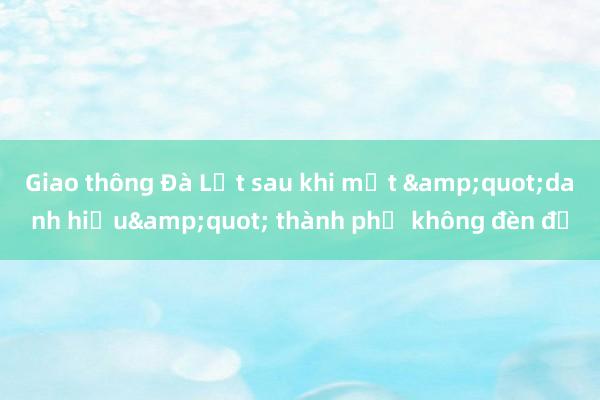 Giao thông Đà Lạt sau khi mất &quot;danh hiệu&quot; thành phố không đèn đỏ