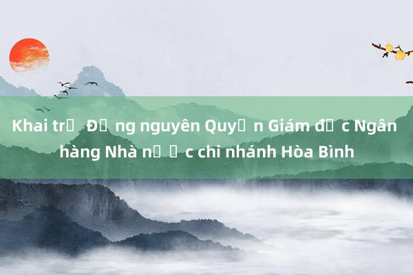 Khai trừ Đảng nguyên Quyền Giám đốc Ngân hàng Nhà nước chi nhánh Hòa Bình