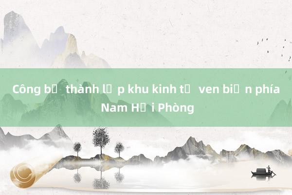 Công bố thành lập khu kinh tế ven biển phía Nam Hải Phòng