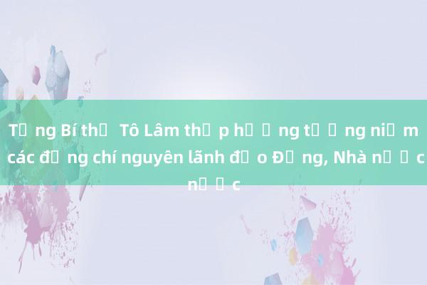 Tổng Bí thư Tô Lâm thắp hương tưởng niệm các đồng chí nguyên lãnh đạo Đảng， Nhà nước