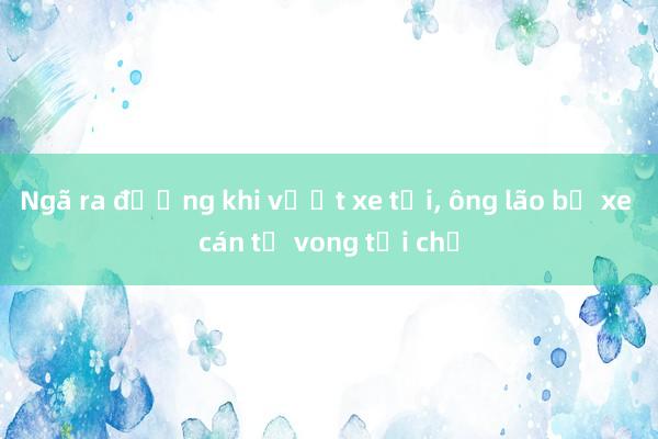 Ngã ra đường khi vượt xe tải， ông lão bị xe cán tử vong tại chỗ