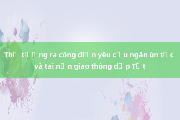 Thủ tướng ra công điện yêu cầu ngăn ùn tắc và tai nạn giao thông dịp Tết