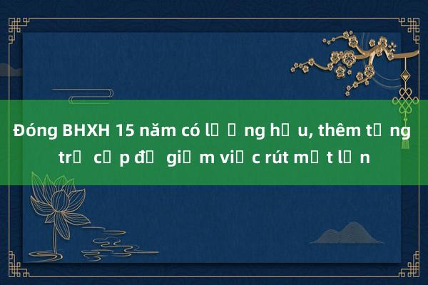 Đóng BHXH 15 năm có lương hưu， thêm tầng trợ cấp để giảm việc rút một lần