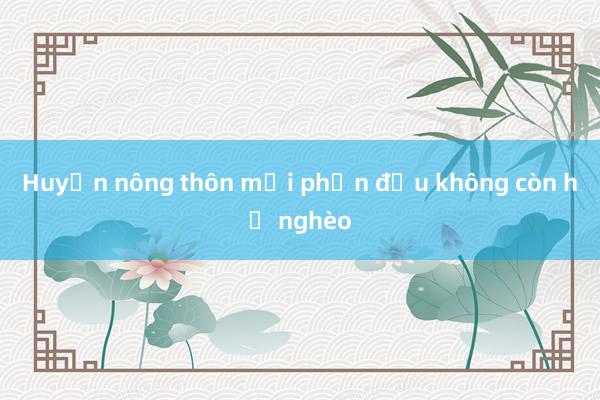 Huyện nông thôn mới phấn đấu không còn hộ nghèo