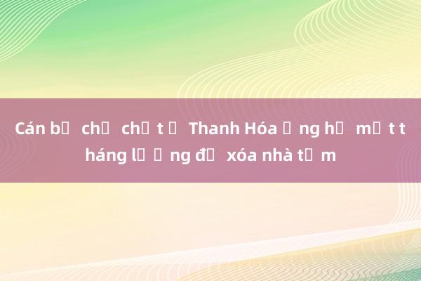 Cán bộ chủ chốt ở Thanh Hóa ủng hộ một tháng lương để xóa nhà tạm