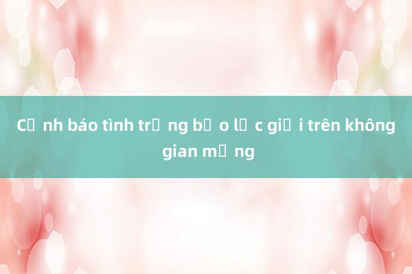 Cảnh báo tình trạng bạo lực giới trên không gian mạng