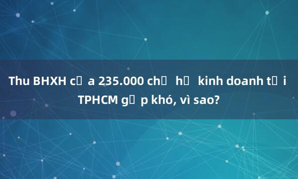 Thu BHXH của 235.000 chủ hộ kinh doanh tại TPHCM gặp khó， vì sao?