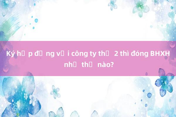 Ký hợp đồng với công ty thứ 2 thì đóng BHXH như thế nào?