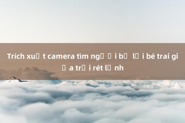 Trích xuất camera tìm người bỏ lại bé trai giữa trời rét lạnh