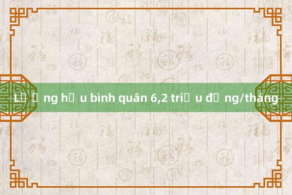 Lương hưu bình quân 6，2 triệu đồng/tháng