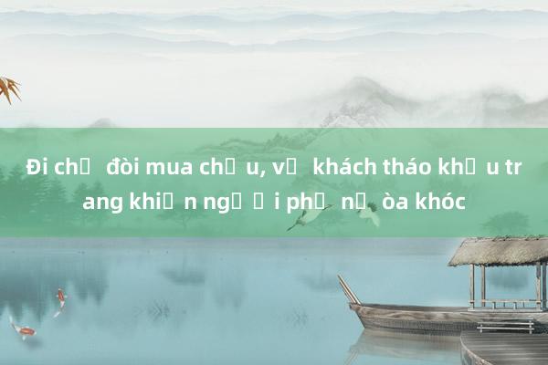 Đi chợ đòi mua chịu， vị khách tháo khẩu trang khiến người phụ nữ òa khóc