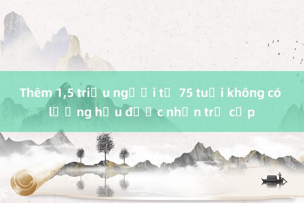 Thêm 1，5 triệu người từ 75 tuổi không có lương hưu được nhận trợ cấp