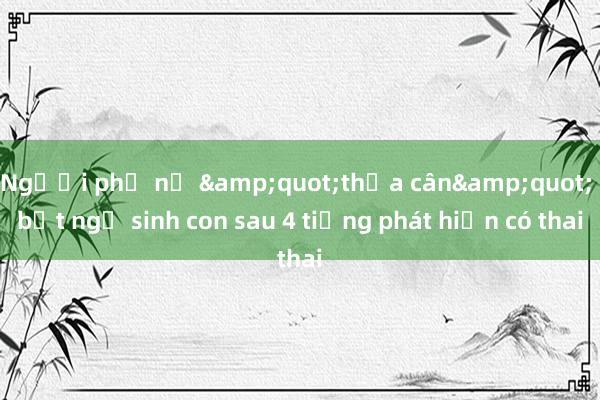 Người phụ nữ &quot;thừa cân&quot; bất ngờ sinh con sau 4 tiếng phát hiện có thai