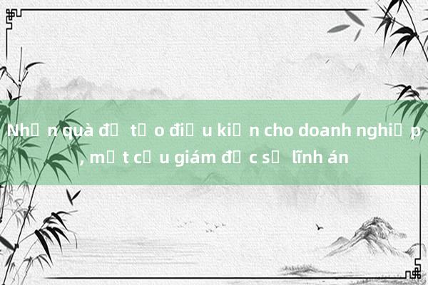 Nhận quà để tạo điều kiện cho doanh nghiệp， một cựu giám đốc sở lĩnh án