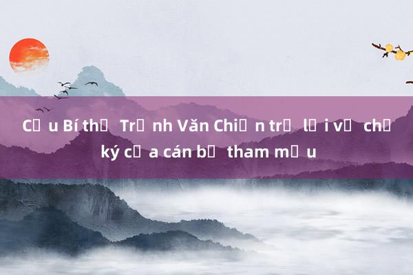 Cựu Bí thư Trịnh Văn Chiến trả lời về chữ ký của cán bộ tham mưu