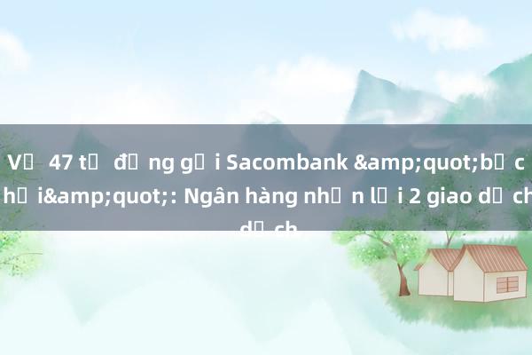 Vụ 47 tỷ đồng gửi Sacombank &quot;bốc hơi&quot;: Ngân hàng nhận lỗi 2 giao dịch