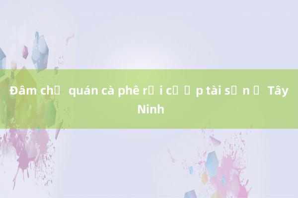 Đâm chủ quán cà phê rồi cướp tài sản ở Tây Ninh