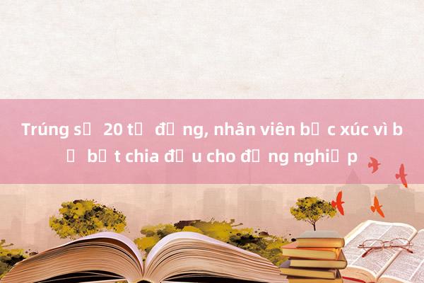 Trúng số 20 tỷ đồng， nhân viên bức xúc vì bị bắt chia đều cho đồng nghiệp