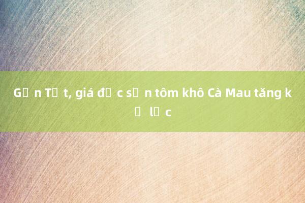 Gần Tết， giá đặc sản tôm khô Cà Mau tăng kỷ lục