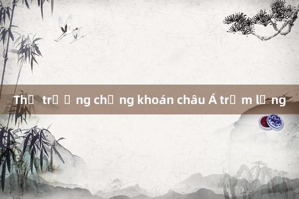 Thị trường chứng khoán châu Á trầm lắng