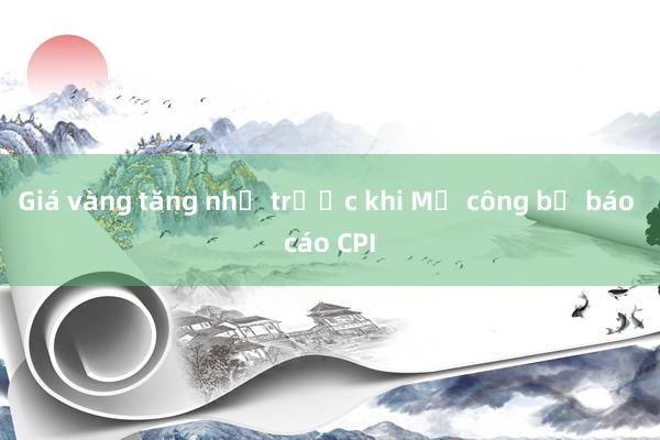 Giá vàng tăng nhẹ trước khi Mỹ công bố báo cáo CPI