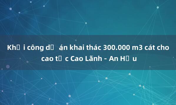 Khởi công dự án khai thác 300.000 m3 cát cho cao tốc Cao Lãnh - An Hữu