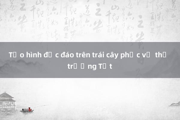 Tạo hình độc đáo trên trái cây phục vụ thị trường Tết