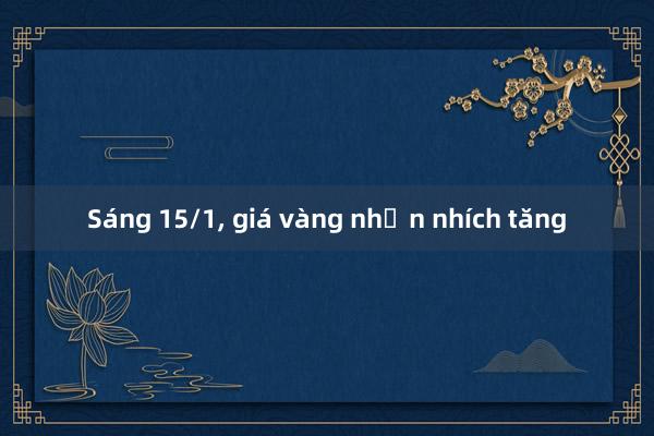 Sáng 15/1， giá vàng nhẫn nhích tăng