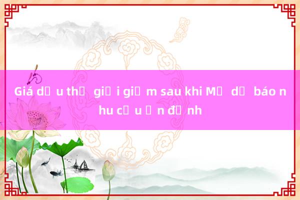 Giá dầu thế giới giảm sau khi Mỹ dự báo nhu cầu ổn định