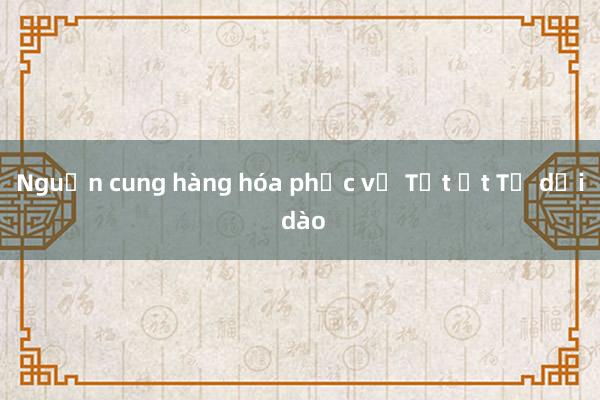 Nguồn cung hàng hóa phục vụ Tết Ất Tỵ dồi dào