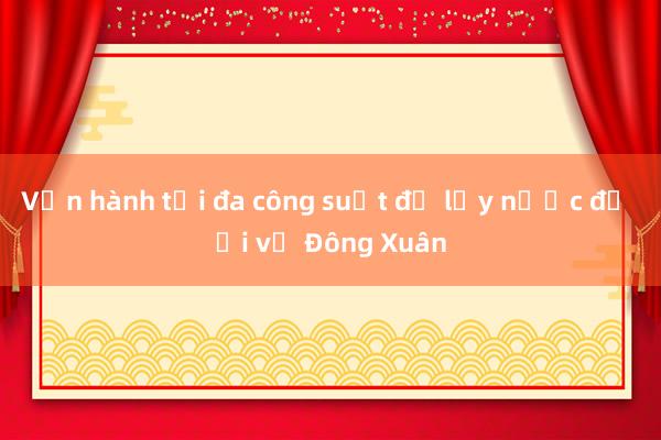 Vận hành tối đa công suất để lấy nước đổ ải vụ Đông Xuân