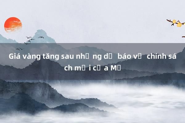 Giá vàng tăng sau những dự báo về chính sách mới của Mỹ