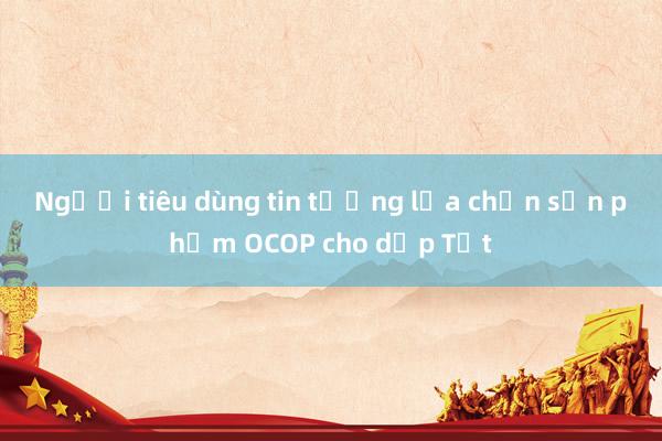 Người tiêu dùng tin tưởng lựa chọn sản phẩm OCOP cho dịp Tết