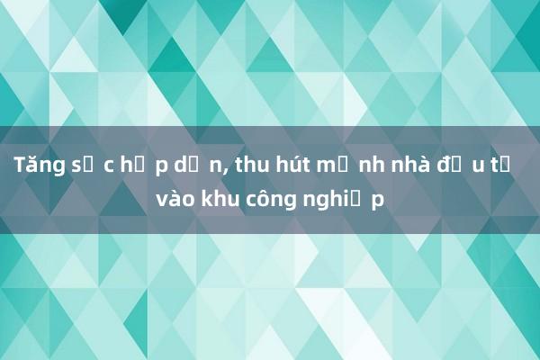 Tăng sức hấp dẫn, thu hút mạnh nhà đầu tư vào khu công nghiệp