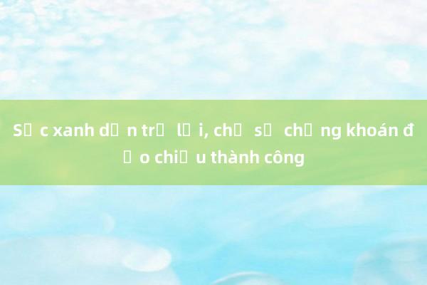 Sắc xanh dần trở lại, chỉ số chứng khoán đảo chiều thành công