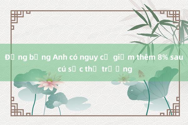 Đồng bảng Anh có nguy cơ giảm thêm 8% sau cú sốc thị trường