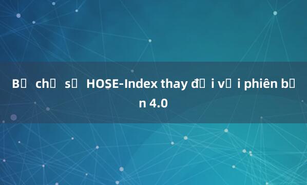 Bộ chỉ số HOSE-Index thay đổi với phiên bản 4.0