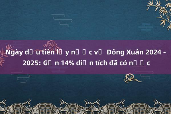 Ngày đầu tiên lấy nước vụ Đông Xuân 2024 - 2025: Gần 14% diện tích đã có nước