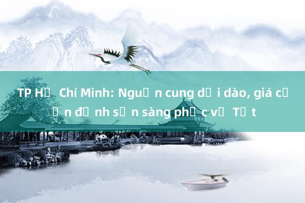 TP Hồ Chí Minh: Nguồn cung dồi dào, giá cả ổn định sẵn sàng phục vụ Tết