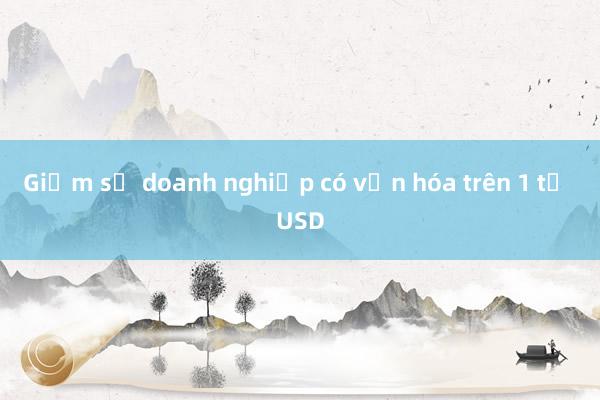 Giảm số doanh nghiệp có vốn hóa trên 1 tỷ USD