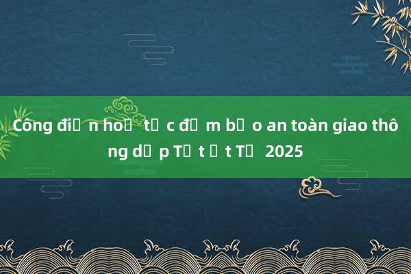 Công điện hoả tốc đảm bảo an toàn giao thông dịp Tết Ất Tỵ 2025